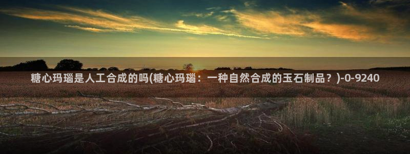 糖心vlog.：糖心玛瑙是人工合成的吗(糖心玛瑙：一种自然合